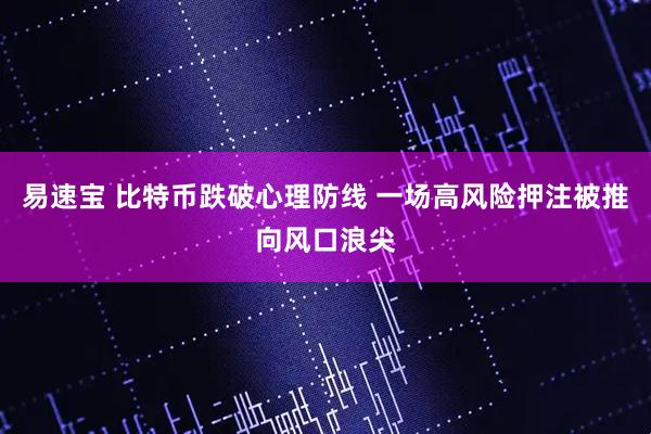 易速宝 比特币跌破心理防线 一场高风险押注被推向风口浪尖