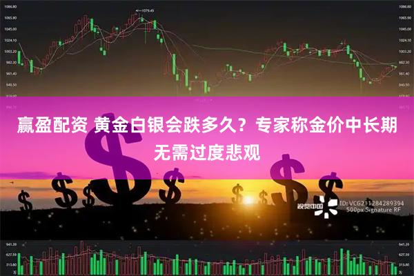 赢盈配资 黄金白银会跌多久？专家称金价中长期无需过度悲观
