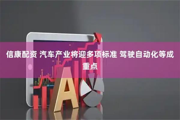 信康配资 汽车产业将迎多项标准 驾驶自动化等成重点