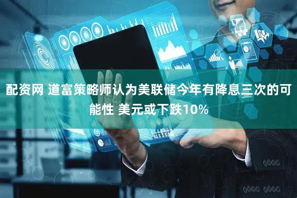 配资网 道富策略师认为美联储今年有降息三次的可能性 美元或下跌10%