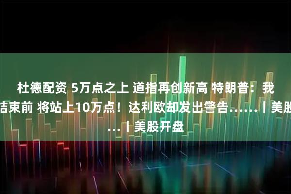 杜德配资 5万点之上 道指再创新高 特朗普：我任期结束前 将站上10万点！达利欧却发出警告……丨美股开盘