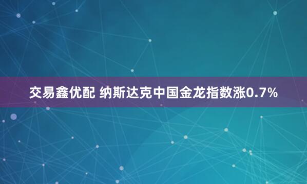 交易鑫优配 纳斯达克中国金龙指数涨0.7%
