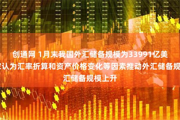 创通网 1月末我国外汇储备规模为33991亿美元 专家认为汇率折算和资产价格变化等因素推动外汇储备规模上升