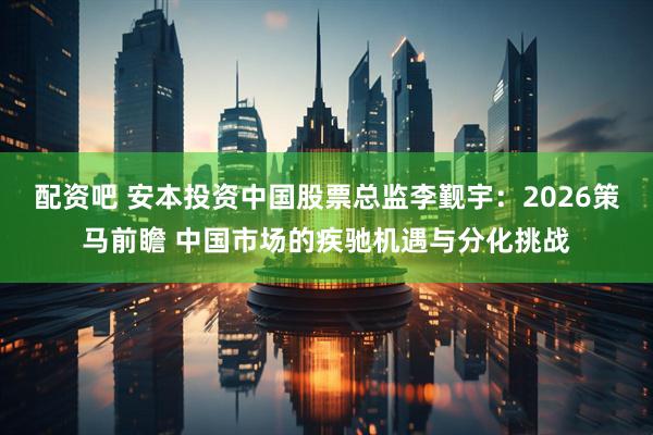 配资吧 安本投资中国股票总监李觐宇：2026策马前瞻 中国市场的疾驰机遇与分化挑战