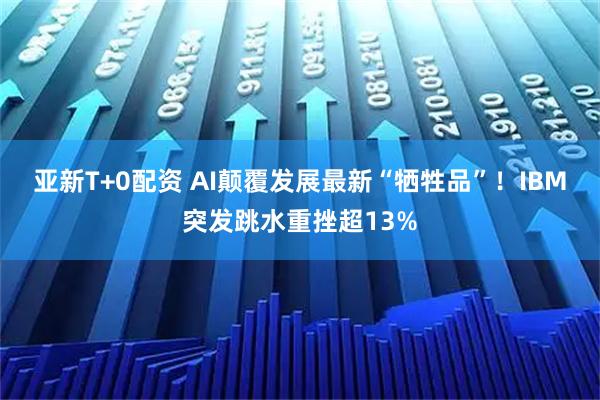 亚新T+0配资 AI颠覆发展最新“牺牲品”！IBM突发跳水重挫超13%