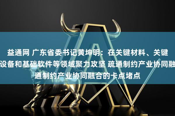 益通网 广东省委书记黄坤明：在关键材料、关键元器件、关键设备和基础软件等领域聚力攻坚 疏通制约产业协同融合的卡点堵点
