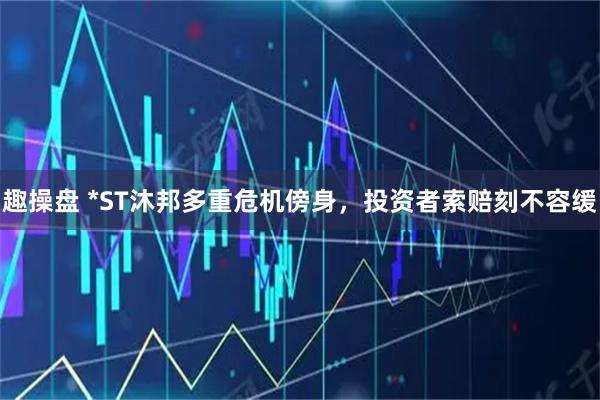 趣操盘 *ST沐邦多重危机傍身，投资者索赔刻不容缓