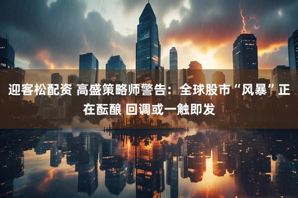 迎客松配资 高盛策略师警告：全球股市“风暴”正在酝酿 回调或一触即发