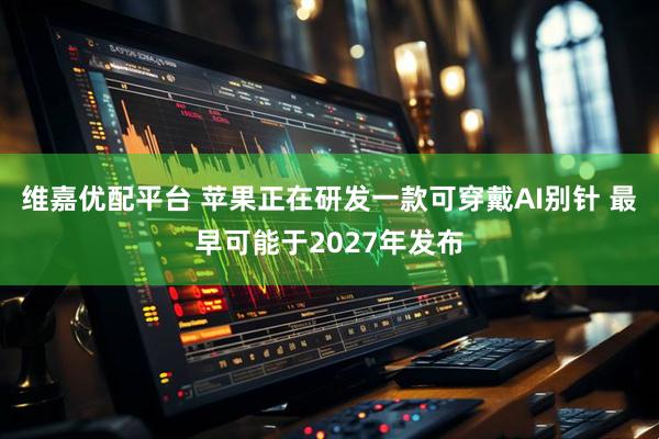 维嘉优配平台 苹果正在研发一款可穿戴AI别针 最早可能于2027年发布