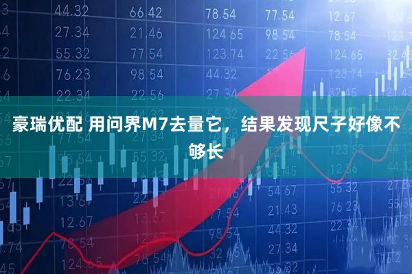 豪瑞优配 用问界M7去量它，结果发现尺子好像不够长