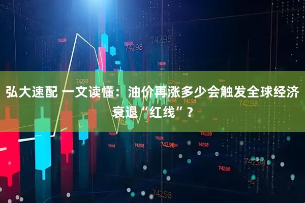 弘大速配 一文读懂：油价再涨多少会触发全球经济衰退“红线”？