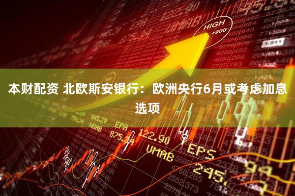 本财配资 北欧斯安银行：欧洲央行6月或考虑加息选项