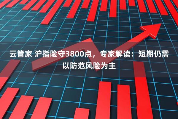 云管家 沪指险守3800点，专家解读：短期仍需以防范风险为主