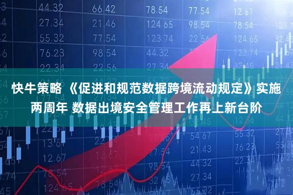 快牛策略 《促进和规范数据跨境流动规定》实施两周年 数据出境安全管理工作再上新台阶