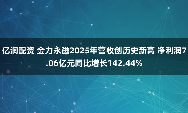 亿润配资 金力永磁2025年营收创历史新高 净利润7.06亿元同比增长142.44%