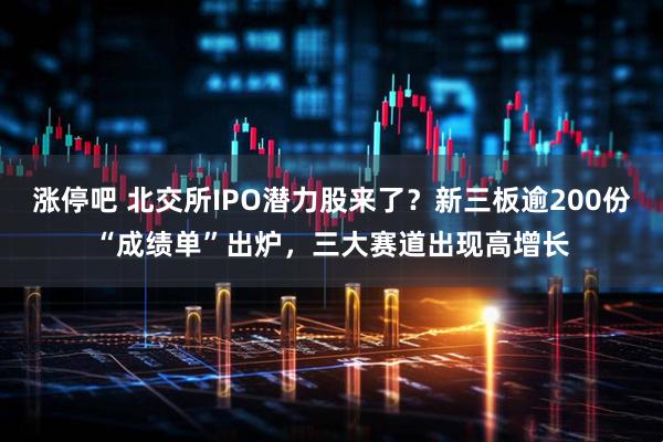 涨停吧 北交所IPO潜力股来了？新三板逾200份“成绩单”出炉，三大赛道出现高增长