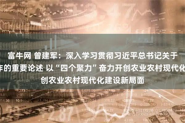富牛网 曾建军：深入学习贯彻习近平总书记关于“三农”工作的重要论述 以“四个聚力”奋力开创农业农村现代化建设新局面