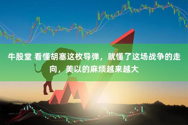 牛股堂 看懂胡塞这枚导弹，就懂了这场战争的走向，美以的麻烦越来越大