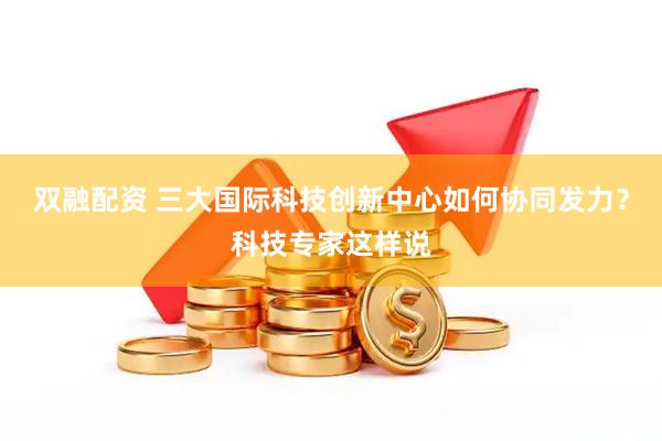 双融配资 三大国际科技创新中心如何协同发力？科技专家这样说