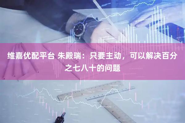 维嘉优配平台 朱殿瑞：只要主动，可以解决百分之七八十的问题