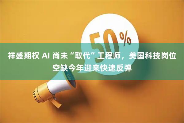 祥盛期权 AI 尚未“取代”工程师，美国科技岗位空缺今年迎来快速反弹