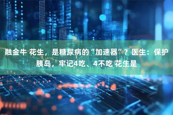 融金牛 花生，是糖尿病的“加速器”？医生：保护胰岛，牢记4吃、4不吃 花生是