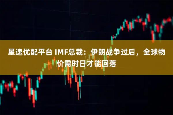星速优配平台 IMF总裁：伊朗战争过后，全球物价需时日才能回落