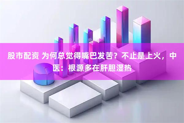 股市配资 为何总觉得嘴巴发苦？不止是上火，中医：根源多在肝胆湿热