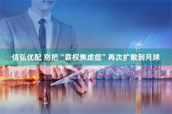 信弘优配 别把“霸权焦虑症”再次扩散到月球