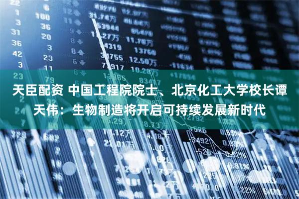 天臣配资 中国工程院院士、北京化工大学校长谭天伟：生物制造将开启可持续发展新时代