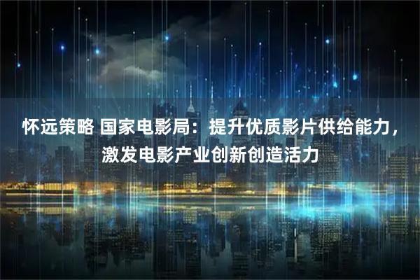 怀远策略 国家电影局：提升优质影片供给能力，激发电影产业创新创造活力