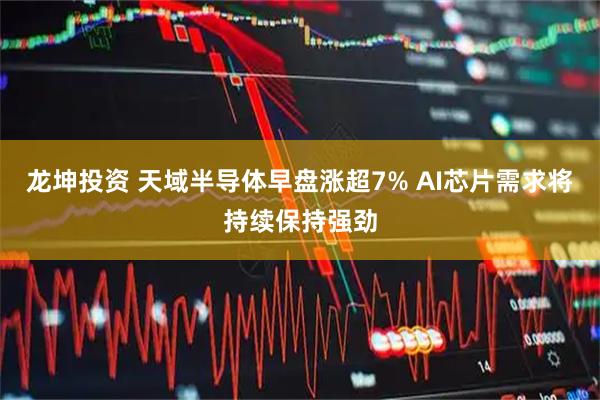 龙坤投资 天域半导体早盘涨超7% AI芯片需求将持续保持强劲