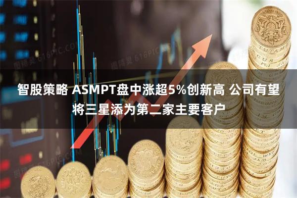 智股策略 ASMPT盘中涨超5%创新高 公司有望将三星添为第二家主要客户