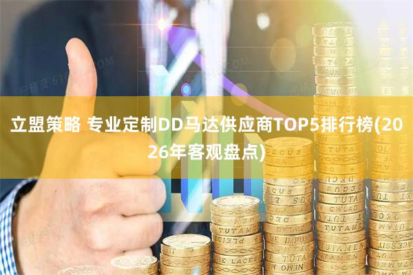 立盟策略 专业定制DD马达供应商TOP5排行榜(2026年客观盘点)