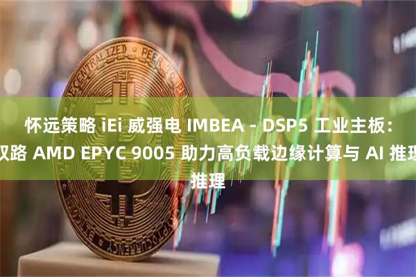 怀远策略 iEi 威强电 IMBEA - DSP5 工业主板：双路 AMD EPYC 9005 助力高负载边缘计算与 AI 推理
