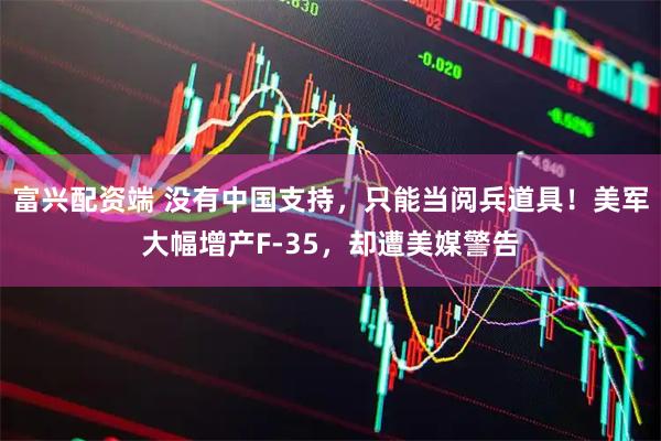 富兴配资端 没有中国支持，只能当阅兵道具！美军大幅增产F-35，却遭美媒警告
