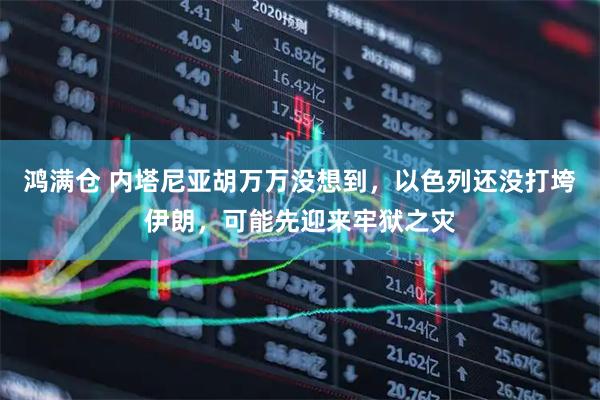 鸿满仓 内塔尼亚胡万万没想到，以色列还没打垮伊朗，可能先迎来牢狱之灾