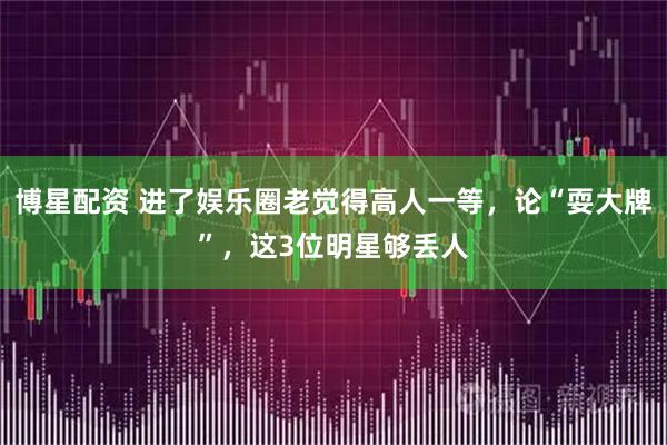 博星配资 进了娱乐圈老觉得高人一等，论“耍大牌”，这3位明星够丢人