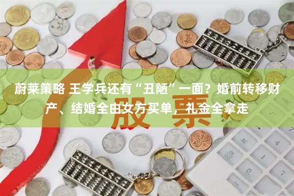 蔚莱策略 王学兵还有“丑陋”一面？婚前转移财产、结婚全由女方买单，礼金全拿走