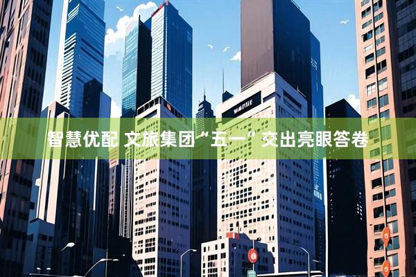智慧优配 文旅集团“五一”交出亮眼答卷